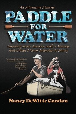 Paddle for Water: Canoeing across America with a Message And a Man I Never Intended to Marry - Nancy Dewitte Condon - cover