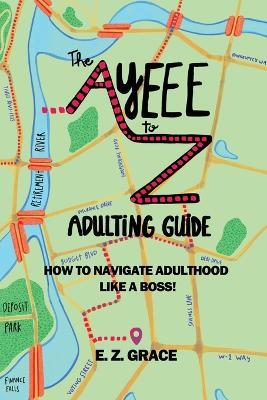The Ayeee to Z Adulting Guide: How to Navigate Adulthood Like a Boss! - E Z Grace - cover