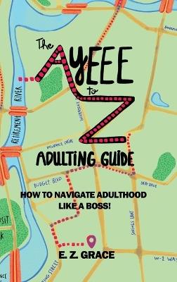 The Ayeee to Z Adulting Guide: How to Navigate Adulthood Like a Boss! - E Z Grace - cover