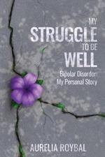 My Struggle to Be Well: Bipolar Disorder: My Personal Story