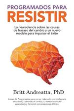 Programados para Resistir: La Neurociencia Sobre las Causas de Fracaso del Cambio y un Nuevo Modelo para Impulsar el Exito