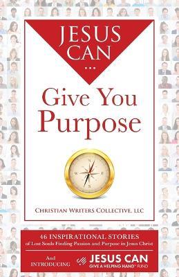 Jesus Can Give You Purpose: 46 Inspirational Stories of Lost Souls Finding Passion and Purpose in Jesus Christ - cover