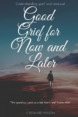Good Grief for Now and Later: Understanding grief and renewal - C Edward Mason - cover