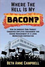 Where The Hell Is My Bacon?: How An Innocent Pork Product Conquered Employee Engagement And Change Management At A Large MIdwestern Corporation