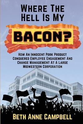 Where The Hell Is My Bacon?: How An Innocent Pork Product Conquered Employee Engagement And Change Management At A Large MIdwestern Corporation - Campbell - cover