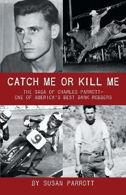 Catch Me Or Kill Me: The Saga Of Charles Parrott-One Of America's Best Bank Robbers - Susan Parrott - cover