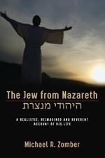 The Jew from Nazareth: A Realistic, Reimagined and Reverent Account of His Life