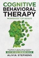 Cognitive Behavioral Therapy Workbook for Adults: Learn Skills to Improve Anxiety, Depression, Self-Esteem, And Become More Positive, Escape Your Mental Imprisonment Using CBT - Alivia Stephens - cover
