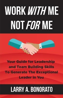 Work with Me Not for Me: Your Guide for Leadership and Team Building Skills to Generate the Exceptional Leader in You - Larry A Bonorato - cover