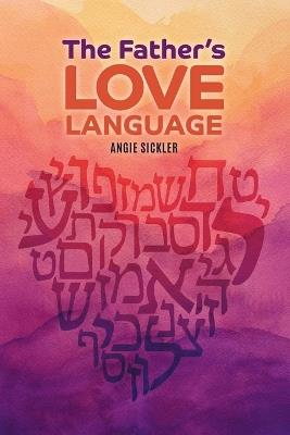 The Father's Love Language: Discovering the Depth of Yahweh Hidden in the Hebrew Language - Angie Sickler - cover