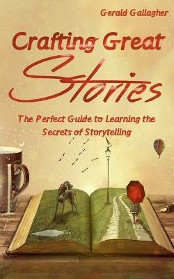 Crafting Great Stories: The Perfect Guide to Learning the Secrets of Storytelling - Gerald Gallagher - cover