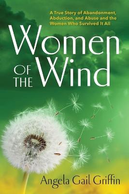 Women of the Wind: A True Story of Abandonment, Abduction, and Abuse and the Women Who Survived It All - Angela Gail Griffin - cover