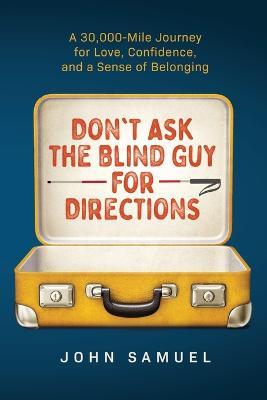 Don't Ask the Blind Guy for Directions: A 30,000-Mile Journey for Love, Confidence and a Sense of Belonging - John Samuel - cover