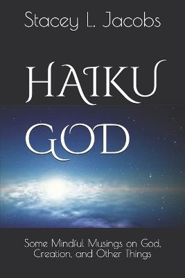 Haiku God: Some Mindful Musings on God, Creation, and Other Things - Stacey L Jacobs - cover