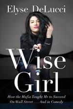 Wise Girl: How the Mafia Taught Me to Succeed on Wall Street... and in Comedy