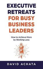Executive Retreats for Busy Business Leaders: How to Achieve More by Working Less
