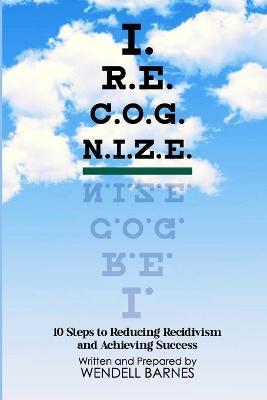 I.R.E.C.O.G.N.I.Z.E.: 10 Steps to Reducing Recidivism and Achieving Success - Wendell Barnes - cover