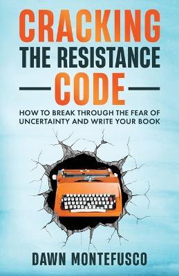 Cracking the Resistance Code: How to Break Through Fear of Uncertainty and Write Your Book - Dawn Montefusco - cover