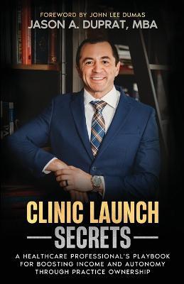 Clinic Launch Secrets: A Healthcare Professional's Playbook for Boosting Income and Autonomy through Practice Ownership - Jason A Duprat - cover
