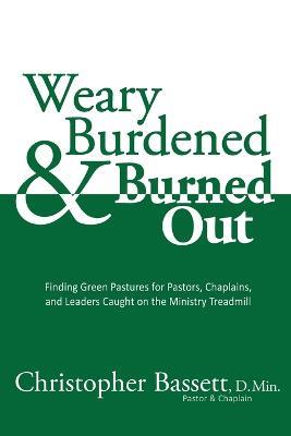 Weary, Burdened & Burned Out: Finding Green Pastures for Pastors, Chaplains, and Leaders Caught on the Ministry Treadmill - Christopher Bassett - cover