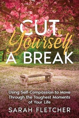 Cut Yourself A Break: Using Self-Compassion to Move Through the Toughest Moments of Your Life - Fletcher - cover