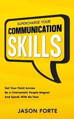 Supercharge Your Communication Skills: Get Your Point Across, Be a Charismatic People Magnet & Speak With No Fear