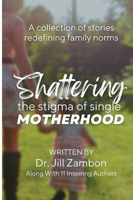 Shattering the Stigma of Single Motherhood: A Collection of Stories Redefining Family Norms - Jill Zambon - cover