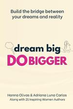 Dream Big Do Bigger: Build the Bridge Between Your Dreams and Reality