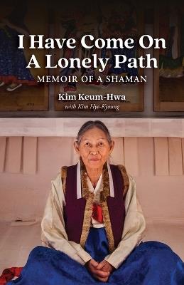 I Have Come on a Lonely Path: Memoir of a Shaman - Keum-Hwa Kim,Hye-Kyoung Kim - cover