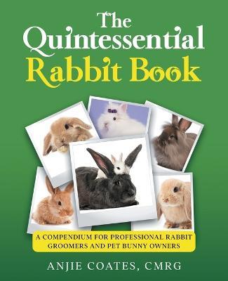 The Quintessential Rabbit Book: A Compendium for Professional Rabbit Groomers and Pet Bunny Owners - Anjie Coates - cover