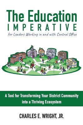 The Education Imperative for Leaders Working in and with Central Office Leaders: A Tool for Transforming Your District Community into a Thriving Ecosystem - Charles E Wright - cover