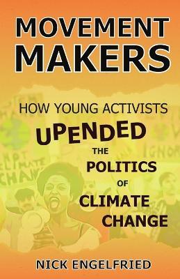 Movement Makers: How Young Activists Upended the Politics of Climate Change - Nick Engelfried - cover
