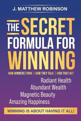 The Secret Formula for Winning: How Winners Think, How They Talk, and How They Act - J Matthew Robinson - cover