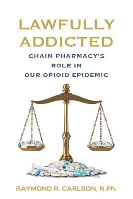 Lawfully Addicted: Chain Pharmacy's Role In Our Opioid Epidemic - Raymond R Carlson - cover