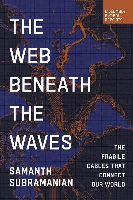 The Web Beneath the Waves: The Fragile Cables that Connect our World - Samanth Subramanian - cover