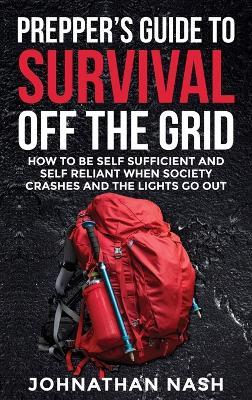 Prepper's Guide to Survival Off the Grid: How to Be Self Sufficient and Self Reliant When Society Crashes and the Lights Go Out - Johnathan Nash - cover