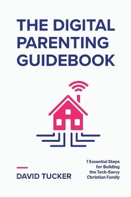 The Digital Parenting Guidebook: 7 Essential Steps for Building the Tech-Savvy Christian Family - Tucker - cover