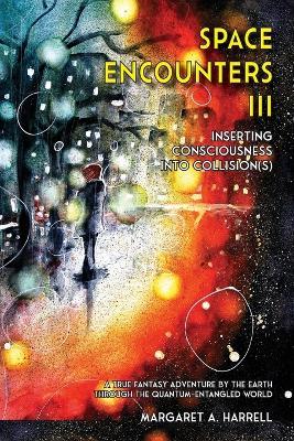 Space Encounters III - Inserting Consciousness into Collisions: A True Fantasy Adventure by the Earth through the Quantum-Entangled World - Margaret a Harrell - cover