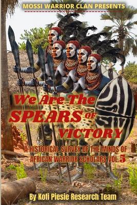 We Are The Spears Of Victory: A Historical Survey Of The Minds Of African Warrior Scholars Vol. 5 - Kofi Piesie,Ini-Herit Shawn P,Sutekh Akande Iyanu-Oluwa - cover