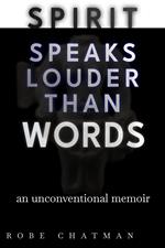 Spirit Speaks Louder Than Words: An Unconventional Memoir