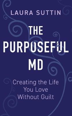 The Purposeful MD - Creating the Life You Love Without Guilt - Laura Suttin - cover