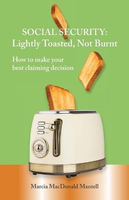SOCIAL SECURITY - Lightly Toasted, Not Burnt: How to make your best claiming decision - Marcia MacDonald Mantell - cover