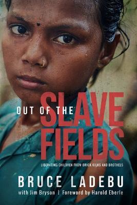 Out of the Slave Fields: Liberating Children from Brick Kilns and Brothels - Bruce E Ladebu - cover