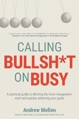 Calling BS On Busy: A Practical Guide to Ditching the Time Management Myth and Quickly Achieving Your Goals - Andrew Mellen - cover