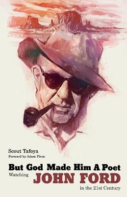But God Made Him a Poet: Watching John Ford in the 21st Century - Scout Tafoya - cover