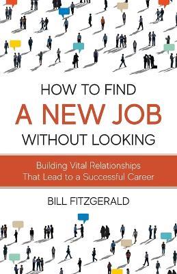 How To Find A New Job Without Looking: Building Vital Relationships That Lead To A Successful Career - Bill Fitzgerald - cover