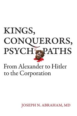 Kings, Conquerors, Psychopaths: From Alexander to Hitler to the Corporation - Joseph N Abraham - cover