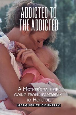 Addicted to the Addicted: A Mother's Tale of Going from Heartbreak to Hopeful - Marguerite Connelly - cover