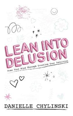 Lean Into Delusion: Free Your Mind Through Trusting Your Intuition - Danielle Chylinski - cover