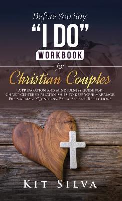 Before You Say "I Do" Workbook for Christian Couples: A Preparation and Mindfulness Guide for Christ-Centered Relationships to Keep your Marriage; Pre-marriage Questions, Exercises and Reflections - Kit Silva - cover